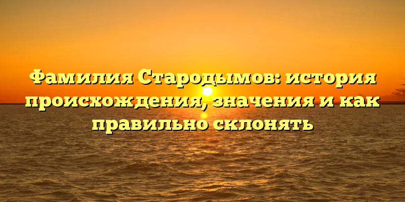 Фамилия Стародымов: история происхождения, значения и как правильно склонять