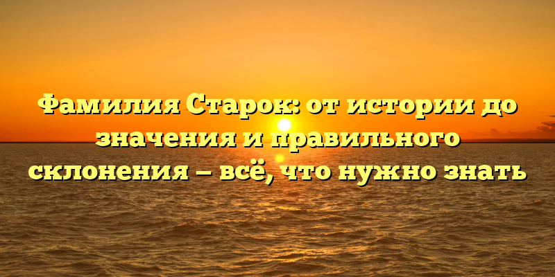 Фамилия Старок: от истории до значения и правильного склонения — всё, что нужно знать
