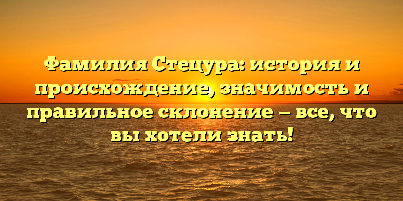 Фамилия Стецура: история и происхождение, значимость и правильное склонение — все, что вы хотели знать!