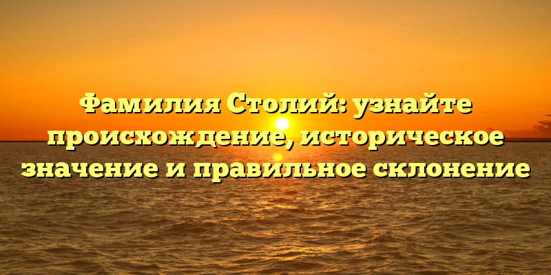 Фамилия Столий: узнайте происхождение, историческое значение и правильное склонение