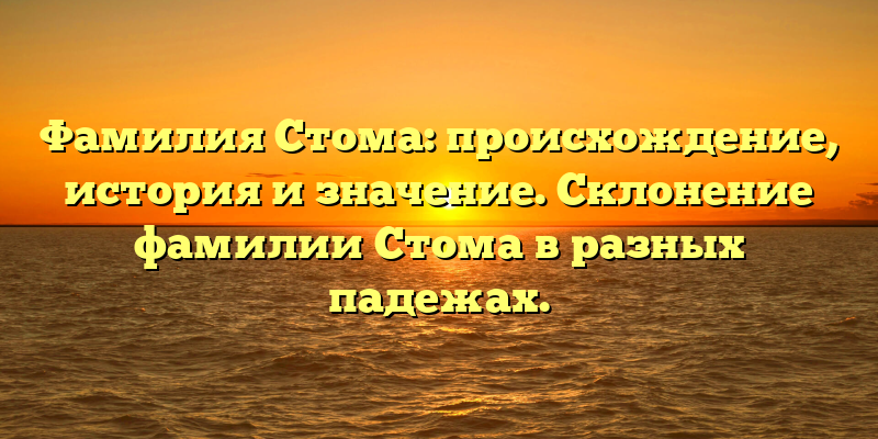 Фамилия Стома: происхождение, история и значение. Склонение фамилии Стома в разных падежах.