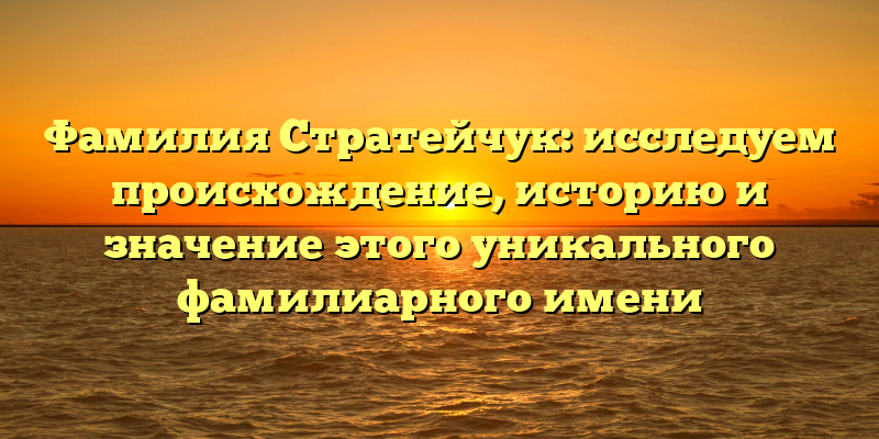 Фамилия Стратейчук: исследуем происхождение, историю и значение этого уникального фамилиарного имени