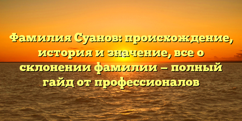 Фамилия Суанов: происхождение, история и значение, все о склонении фамилии — полный гайд от профессионалов