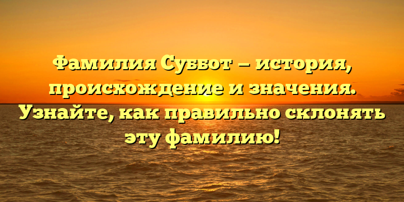 Фамилия Суббот — история, происхождение и значения. Узнайте, как правильно склонять эту фамилию!