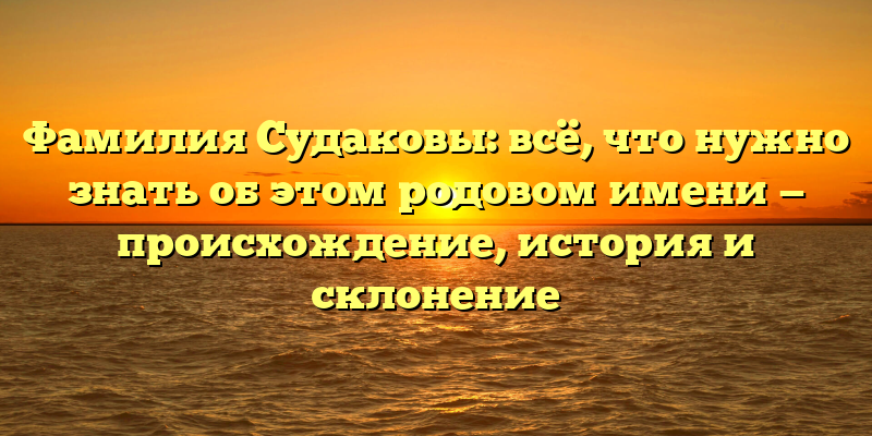 Фамилия Судаковы: всё, что нужно знать об этом родовом имени — происхождение, история и склонение