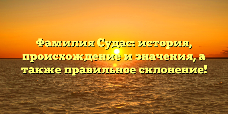 Фамилия Судас: история, происхождение и значения, а также правильное склонение!