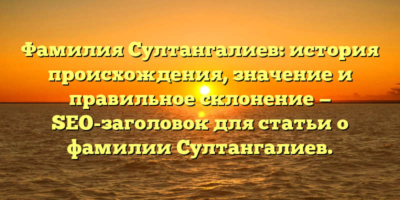 Фамилия Султангалиев: история происхождения, значение и правильное склонение — SEO-заголовок для статьи о фамилии Султангалиев.