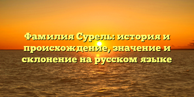 Фамилия Сурель: история и происхождение, значение и склонение на русском языке