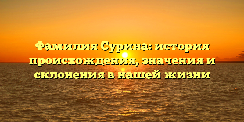 Фамилия Сурина: история происхождения, значения и склонения в нашей жизни