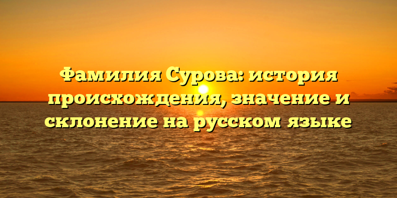 Фамилия Сурова: история происхождения, значение и склонение на русском языке
