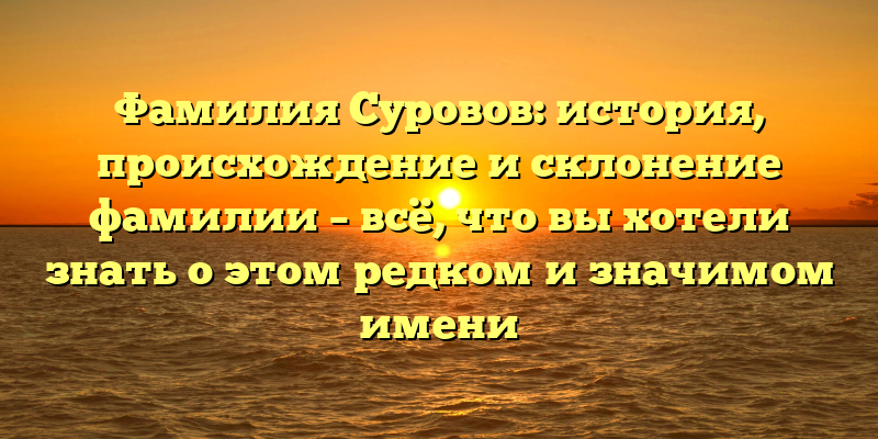 Фамилия Суровов: история, происхождение и склонение фамилии – всё, что вы хотели знать о этом редком и значимом имени