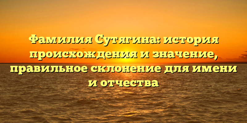 Фамилия Сутягина: история происхождения и значение, правильное склонение для имени и отчества