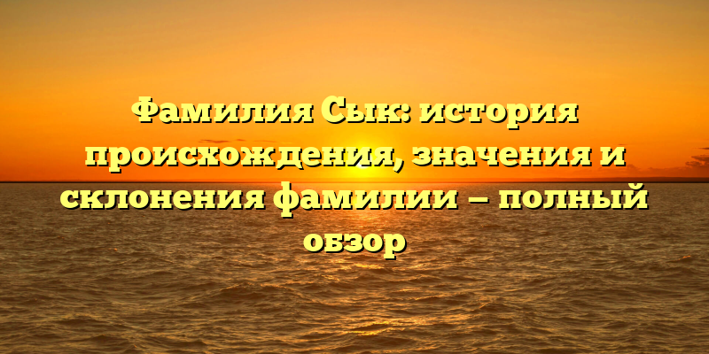 Фамилия Сык: история происхождения, значения и склонения фамилии — полный обзор