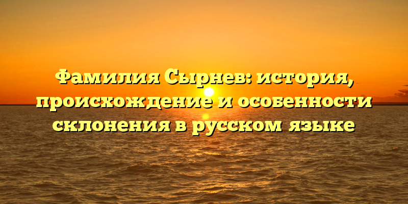 Фамилия Сырнев: история, происхождение и особенности склонения в русском языке