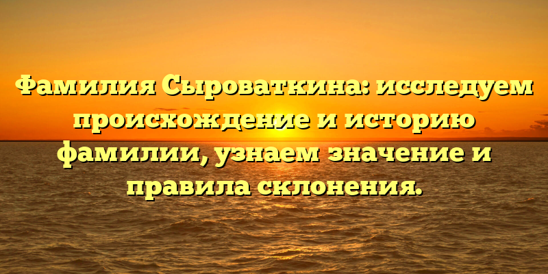 Фамилия Сыроваткина: исследуем происхождение и историю фамилии, узнаем значение и правила склонения.
