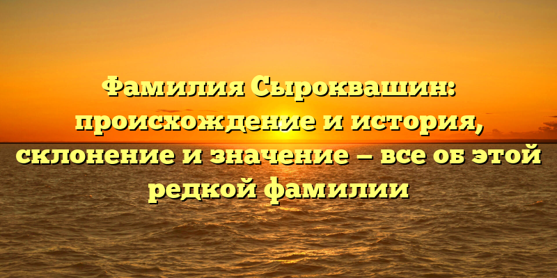 Фамилия Сыроквашин: происхождение и история, склонение и значение — все об этой редкой фамилии