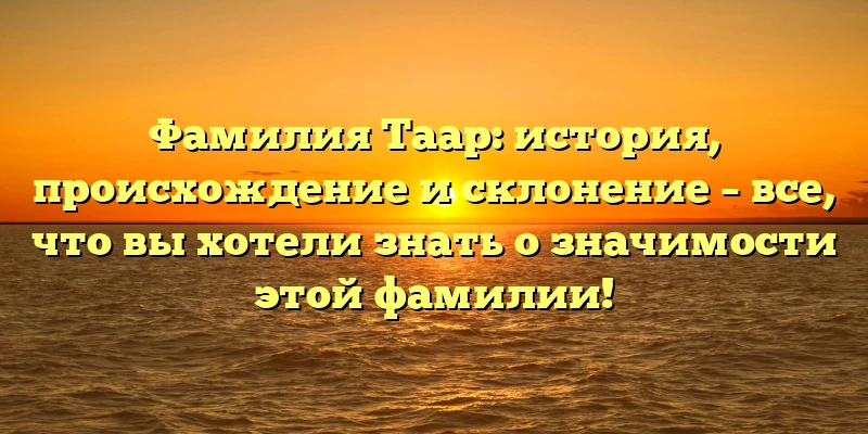 Фамилия Таар: история, происхождение и склонение – все, что вы хотели знать о значимости этой фамилии! Фамилия Таар: история, происхождение и склонение – все, что вы хотели знать о значимости этой фамилии!