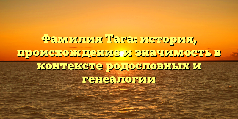 Фамилия Тага: история, происхождение и значимость в контексте родословных и генеалогии