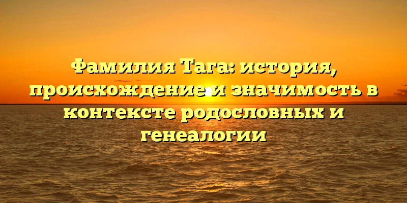 Фамилия Тага: история, происхождение и значимость в контексте родословных и генеалогии Фамилия Тага: история, происхождение и значимость в контексте родословных и генеалогии