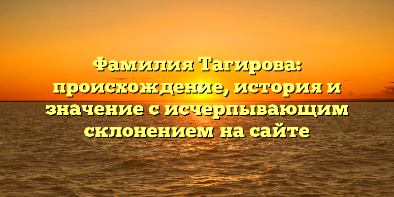 Фамилия Тагирова: происхождение, история и значение с исчерпывающим склонением на сайте