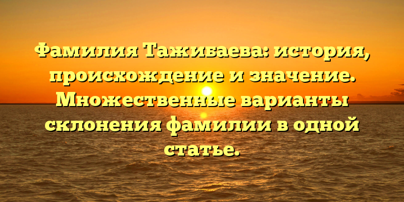 Фамилия Тажибаева: история, происхождение и значение. Множественные варианты склонения фамилии в одной статье.
