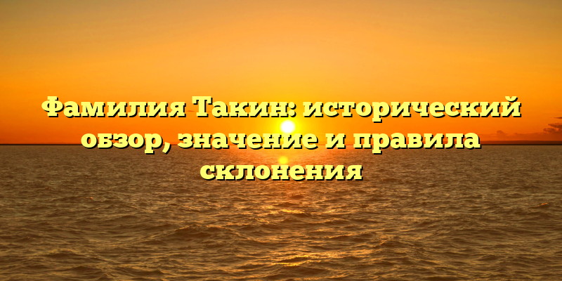 Фамилия Такин: исторический обзор, значение и правила склонения