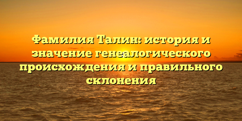 Фамилия Талин: история и значение генеалогического происхождения и правильного склонения