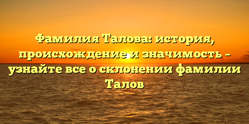 Фамилия Талова: история, происхождение и значимость – узнайте все о склонении фамилии Талов