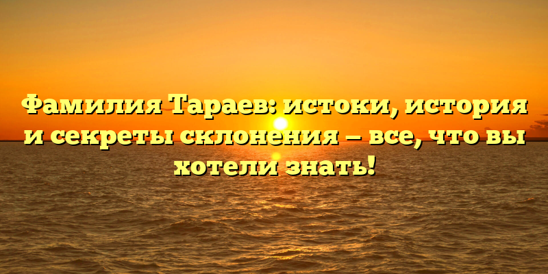 Фамилия Тараев: истоки, история и секреты склонения — все, что вы хотели знать!