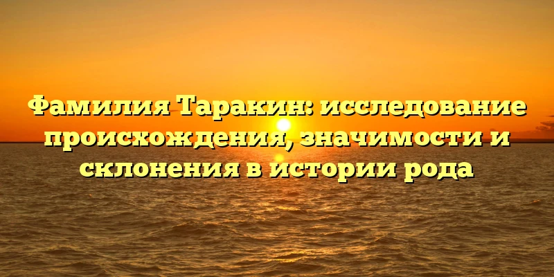 Фамилия Таракин: исследование происхождения, значимости и склонения в истории рода