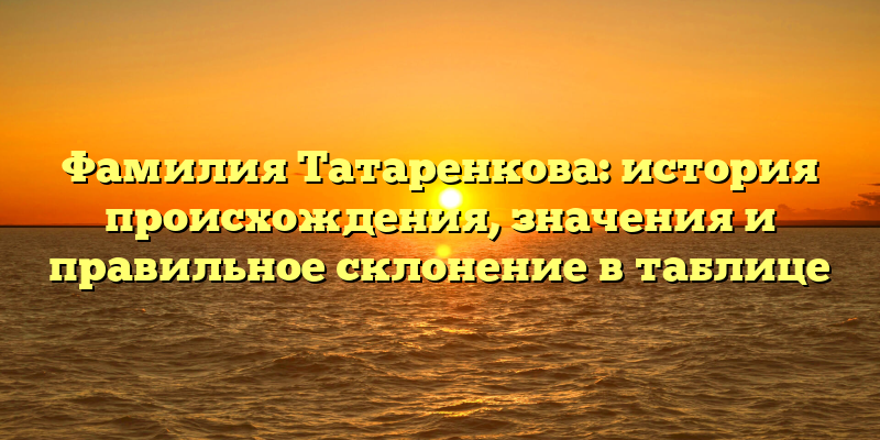 Фамилия Татаренкова: история происхождения, значения и правильное склонение в таблице