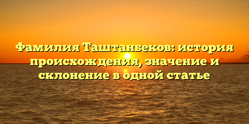 Фамилия Таштанбеков: история происхождения, значение и склонение в одной статье