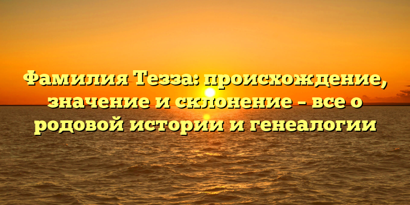 Фамилия Тезза: происхождение, значение и склонение – все о родовой истории и генеалогии
