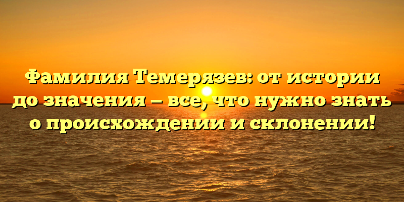 Фамилия Темерязев: от истории до значения — все, что нужно знать о происхождении и склонении!