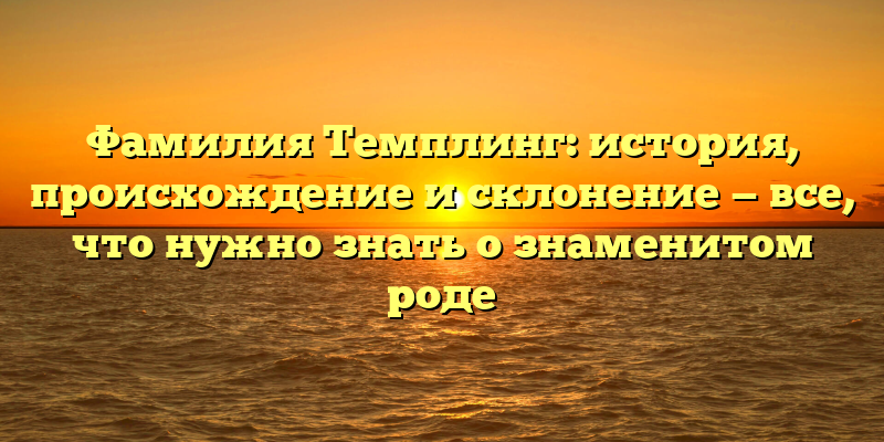 Фамилия Темплинг: история, происхождение и склонение — все, что нужно знать о знаменитом роде