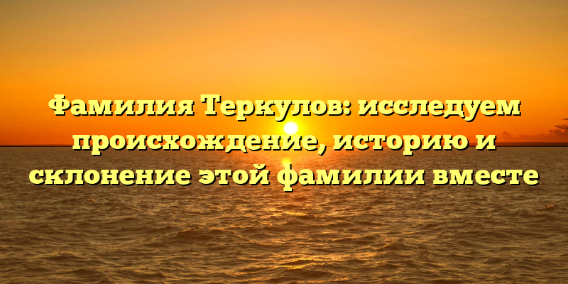 Фамилия Теркулов: исследуем происхождение, историю и склонение этой фамилии вместе