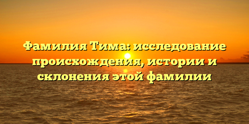 Фамилия Тима: исследование происхождения, истории и склонения этой фамилии