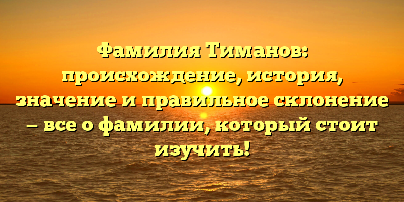 Фамилия Тиманов: происхождение, история, значение и правильное склонение — все о фамилии, который стоит изучить!