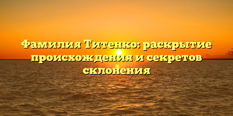 Фамилия Титенко: раскрытие происхождения и секретов склонения