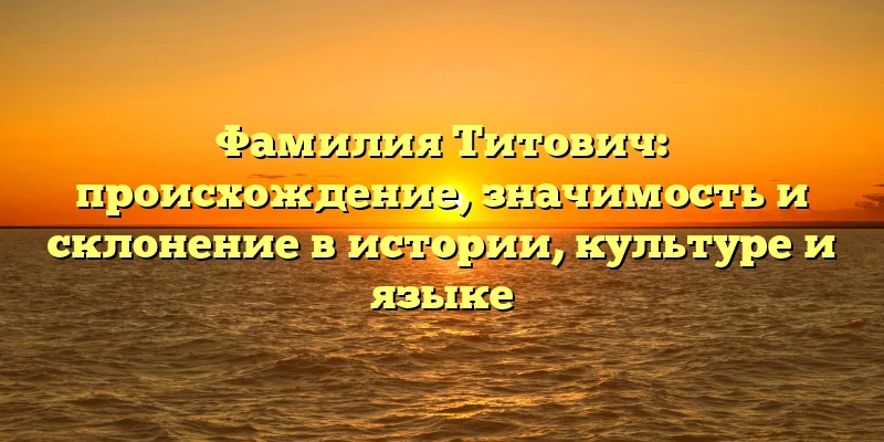 Фамилия Титович: происхождение, значимость и склонение в истории, культуре и языке Фамилия Титович: происхождение, значимость и склонение в истории, культуре и языке