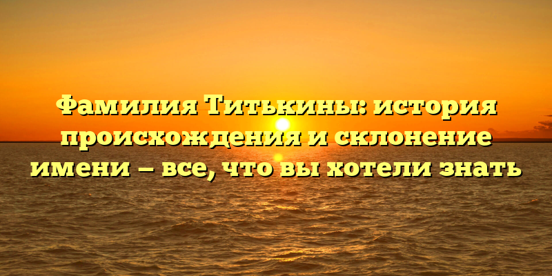 Фамилия Титькины: история происхождения и склонение имени — все, что вы хотели знать