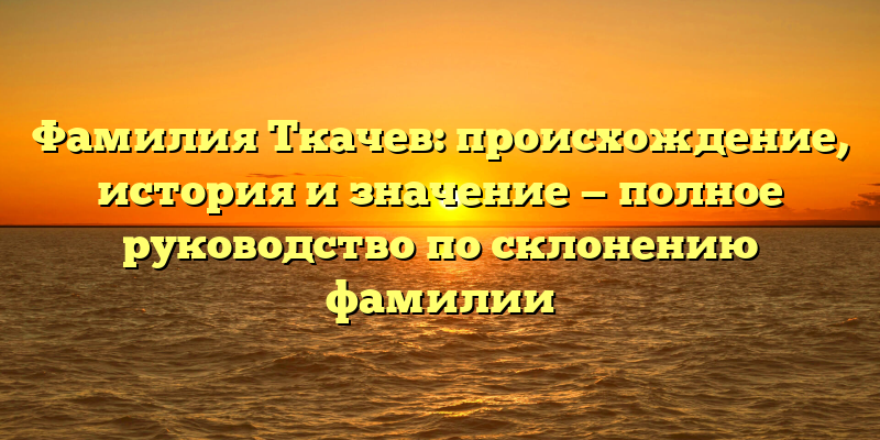 Фамилия Ткачев: происхождение, история и значение — полное руководство по склонению фамилии