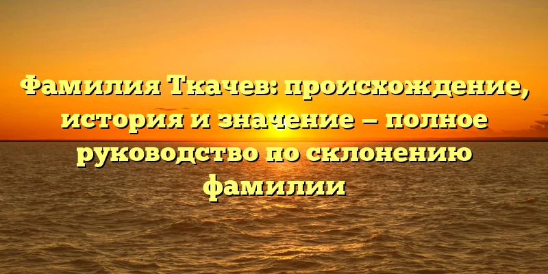Фамилия Ткачев: происхождение, история и значение — полное руководство по склонению фамилии Фамилия Ткачев: происхождение, история и значение — полное руководство по склонению фамилии