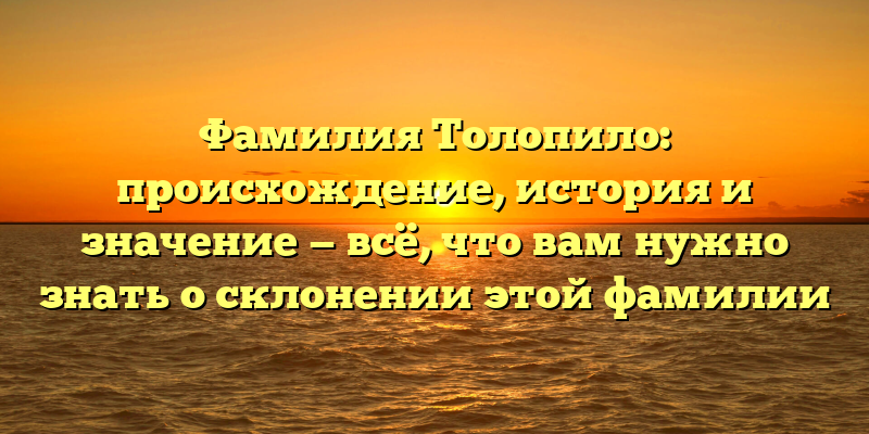 Фамилия Толопило: происхождение, история и значение — всё, что вам нужно знать о склонении этой фамилии