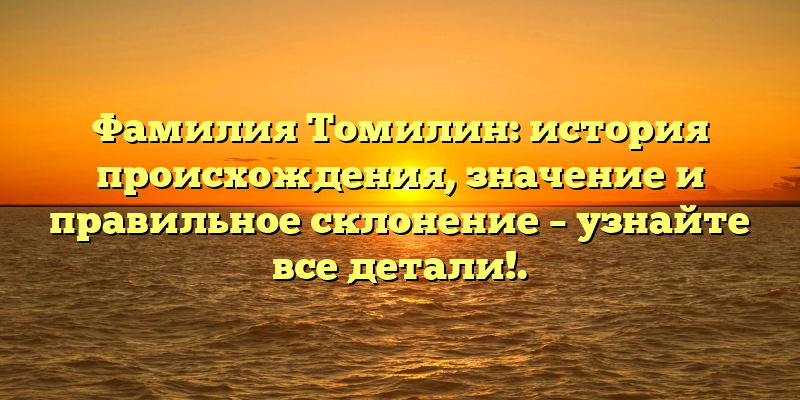 Фамилия Томилин: история происхождения, значение и правильное склонение – узнайте все детали!.