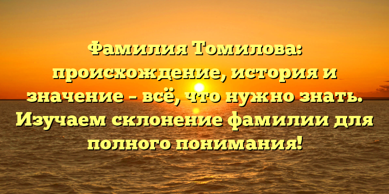 Фамилия Томилова: происхождение, история и значение – всё, что нужно знать. Изучаем склонение фамилии для полного понимания!