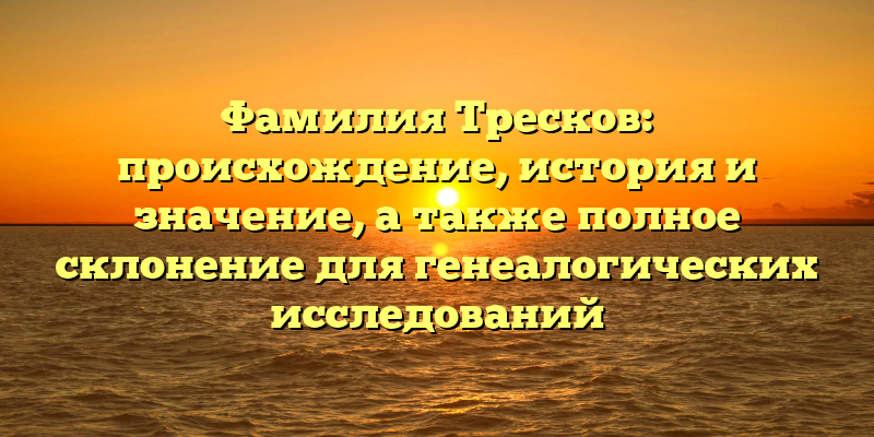 Фамилия Тресков: происхождение, история и значение, а также полное склонение для генеалогических исследований