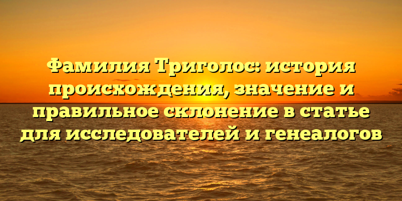 Фамилия Триголос: история происхождения, значение и правильное склонение в статье для исследователей и генеалогов