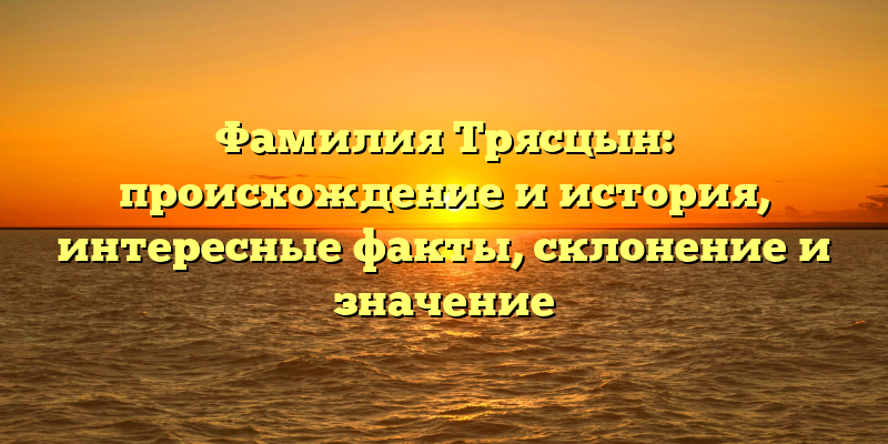 Фамилия Трясцын: происхождение и история, интересные факты, склонение и значение