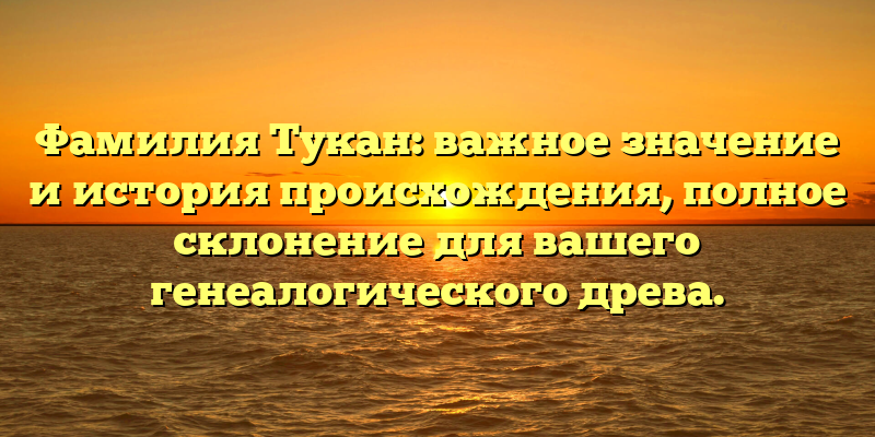 Фамилия Тукан: важное значение и история происхождения, полное склонение для вашего генеалогического древа.